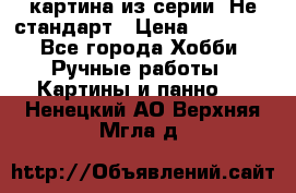 картина из серии- Не стандарт › Цена ­ 19 000 - Все города Хобби. Ручные работы » Картины и панно   . Ненецкий АО,Верхняя Мгла д.
